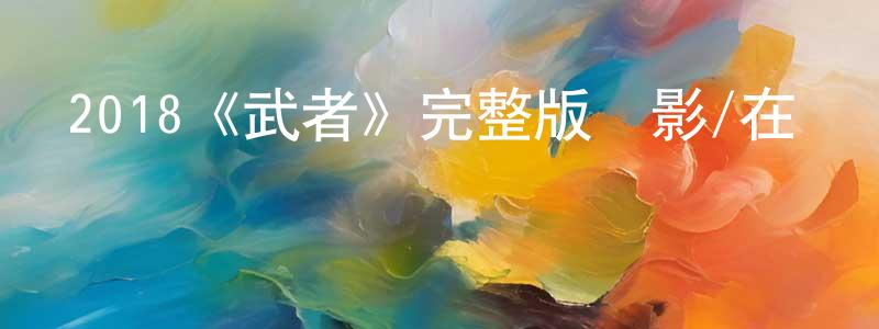 陳嘉偉發布2018《武者》完整版電影/在線觀看/百度云-美劇天堂